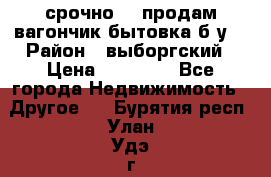 срочно!!! продам вагончик-бытовка б/у. › Район ­ выборгский › Цена ­ 60 000 - Все города Недвижимость » Другое   . Бурятия респ.,Улан-Удэ г.